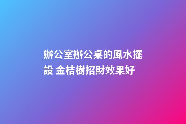 辦公室辦公桌的風水擺設 金桔樹招財效果好